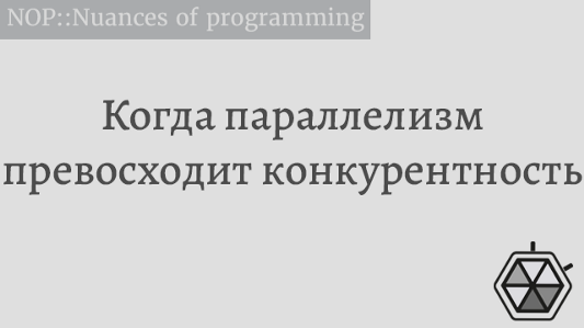 Когда параллелизм превосходит конкурентность